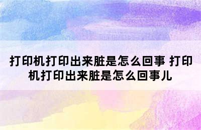 打印机打印出来脏是怎么回事 打印机打印出来脏是怎么回事儿